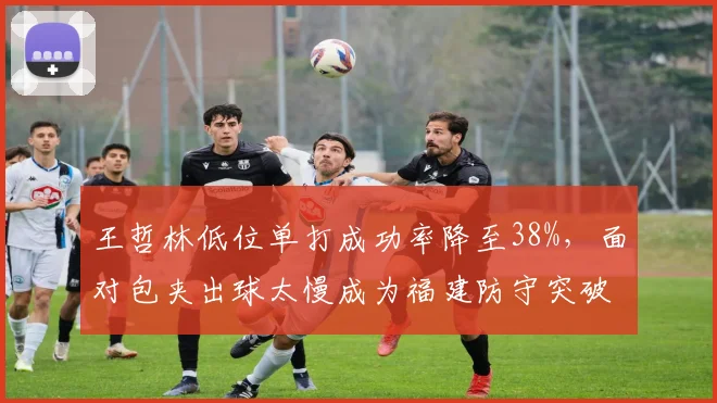 王哲林低位单打成功率降至38%，面对包夹出球太慢成为福建防守突破口？