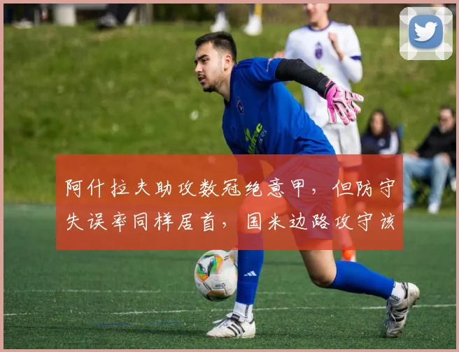 阿什拉夫助攻数冠绝意甲，但防守失误率同样居首，国米边路攻守该如何取舍？