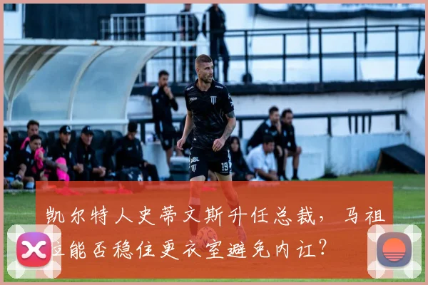 凯尔特人史蒂文斯升任总裁，马祖拉能否稳住更衣室避免内讧？
