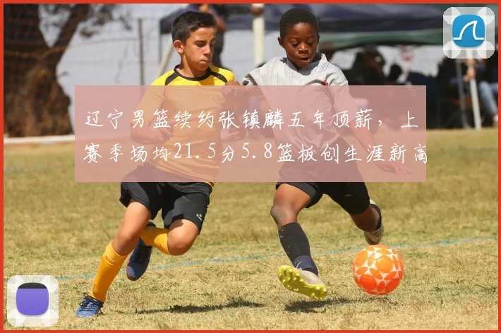 辽宁男篮续约张镇麟五年顶薪，上赛季场均21.5分5.8篮板创生涯新高